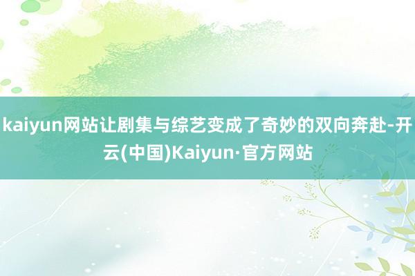 kaiyun网站让剧集与综艺变成了奇妙的双向奔赴-开云(中国)Kaiyun·官方网站