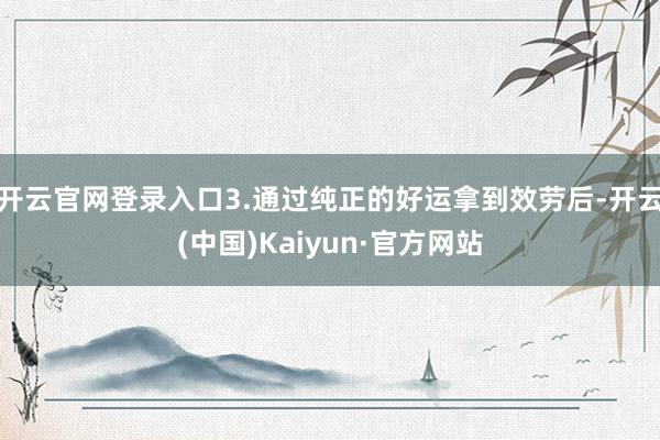 开云官网登录入口3.通过纯正的好运拿到效劳后-开云(中国)Kaiyun·官方网站
