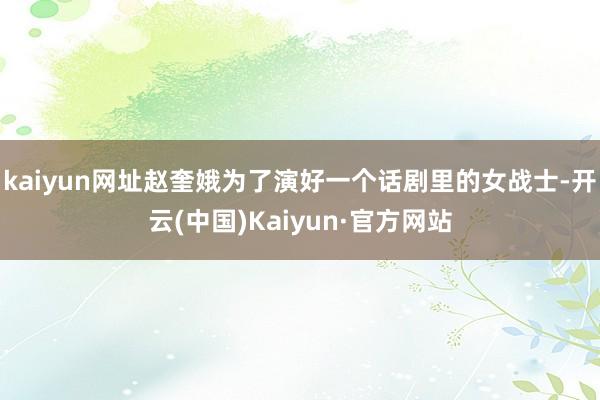 kaiyun网址赵奎娥为了演好一个话剧里的女战士-开云(中国)Kaiyun·官方网站
