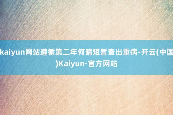 kaiyun网站遵循第二年何晴短暂查出重病-开云(中国)Kaiyun·官方网站