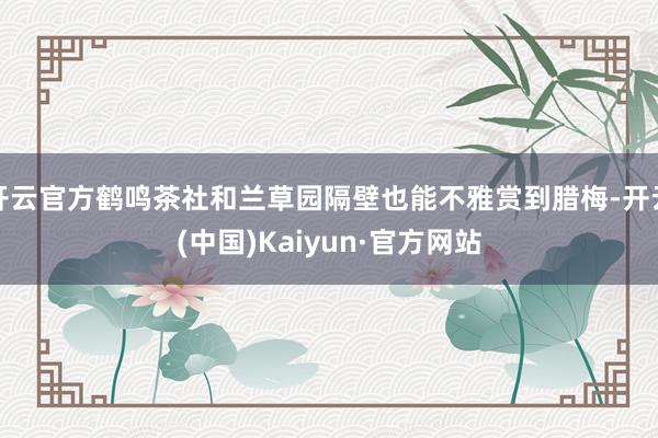 开云官方鹤鸣茶社和兰草园隔壁也能不雅赏到腊梅-开云(中国)Kaiyun·官方网站