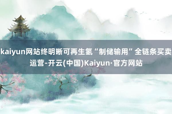 kaiyun网站终明晰可再生氢“制储输用”全链条买卖运营-开云(中国)Kaiyun·官方网站