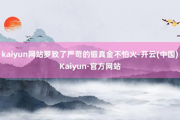 kaiyun网站罗致了严苛的锻真金不怕火-开云(中国)Kaiyun·官方网站