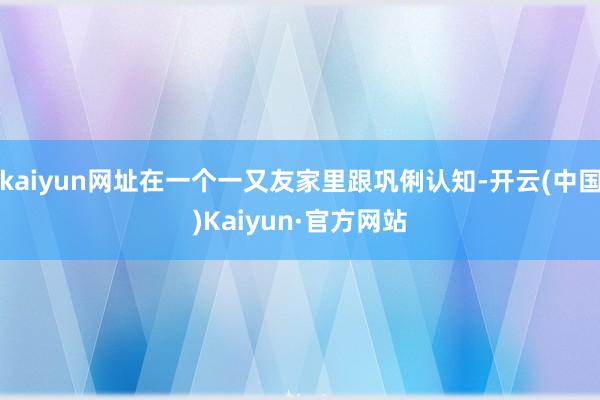 kaiyun网址在一个一又友家里跟巩俐认知-开云(中国)Kaiyun·官方网站