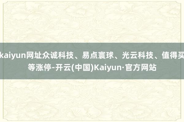 kaiyun网址众诚科技、易点寰球、光云科技、值得买等涨停-开云(中国)Kaiyun·官方网站