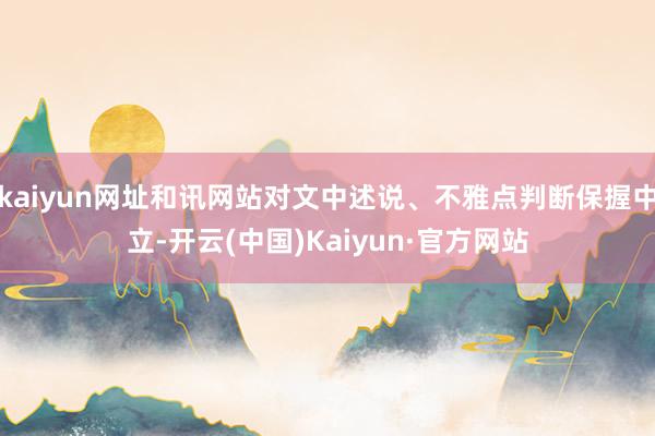 kaiyun网址和讯网站对文中述说、不雅点判断保握中立-开云(中国)Kaiyun·官方网站