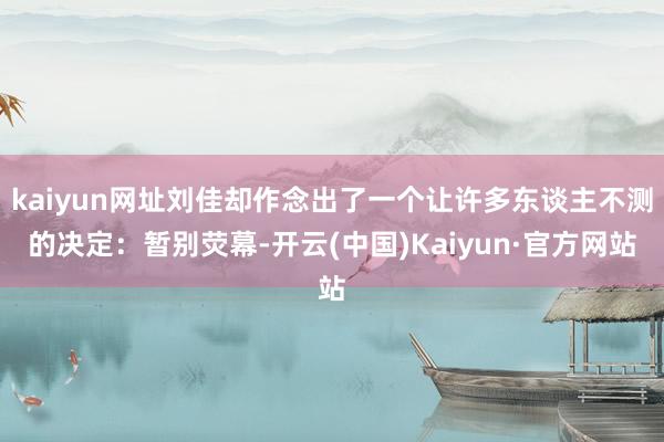 kaiyun网址刘佳却作念出了一个让许多东谈主不测的决定：暂别荧幕-开云(中国)Kaiyun·官方网站