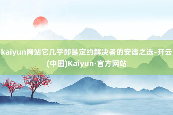 kaiyun网站它几乎即是定约解决者的安谧之选-开云(中国)Kaiyun·官方网站