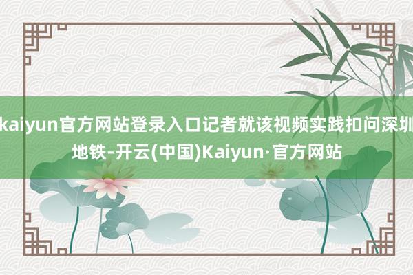 kaiyun官方网站登录入口记者就该视频实践扣问深圳地铁-开云(中国)Kaiyun·官方网站