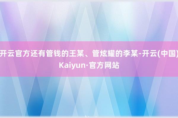 开云官方还有管钱的王某、管炫耀的李某-开云(中国)Kaiyun·官方网站