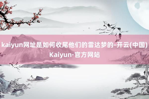 kaiyun网址是如何收尾他们的雷达梦的-开云(中国)Kaiyun·官方网站