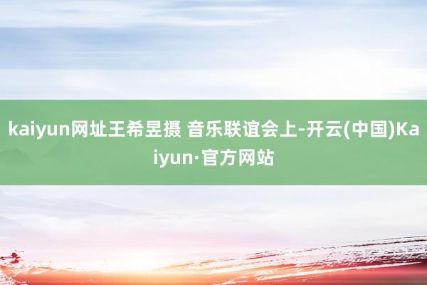 kaiyun网址王希昱摄 音乐联谊会上-开云(中国)Kaiyun·官方网站