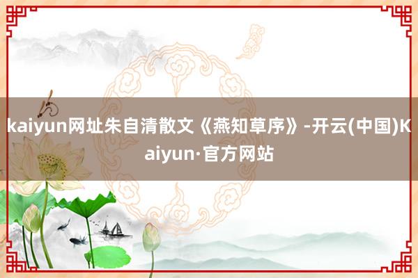 kaiyun网址朱自清散文《燕知草序》-开云(中国)Kaiyun·官方网站