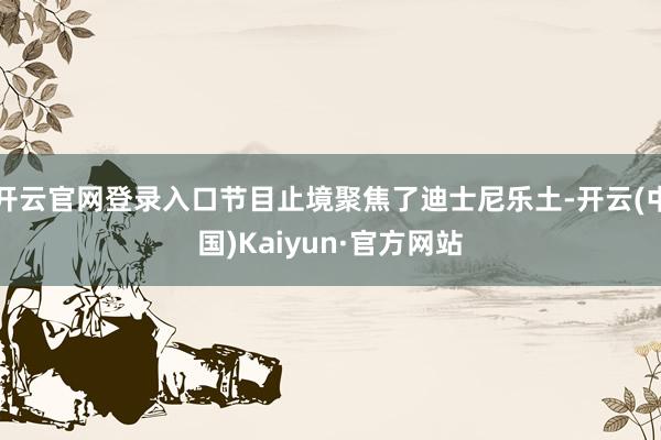 开云官网登录入口节目止境聚焦了迪士尼乐土-开云(中国)Kaiyun·官方网站