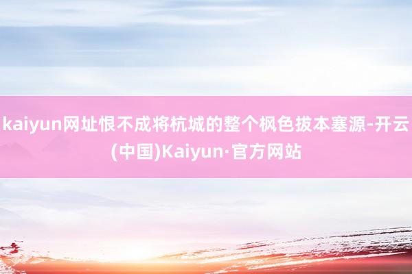 kaiyun网址恨不成将杭城的整个枫色拔本塞源-开云(中国)Kaiyun·官方网站