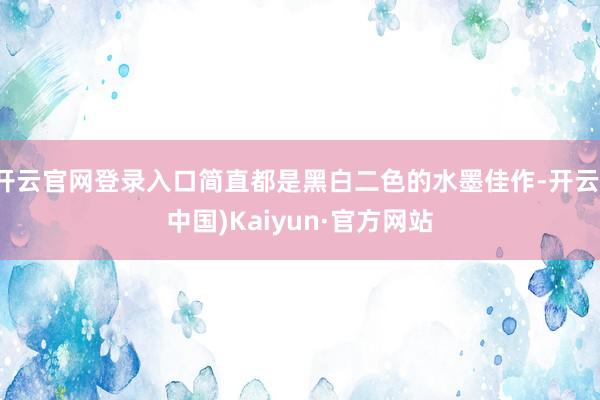 开云官网登录入口简直都是黑白二色的水墨佳作-开云(中国)Kaiyun·官方网站