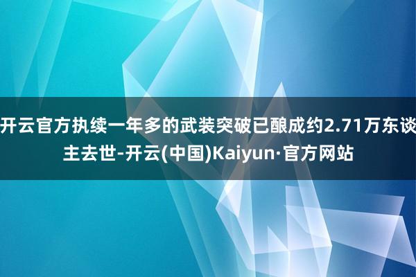 开云官方执续一年多的武装突破已酿成约2.71万东谈主去世-开云(中国)Kaiyun·官方网站