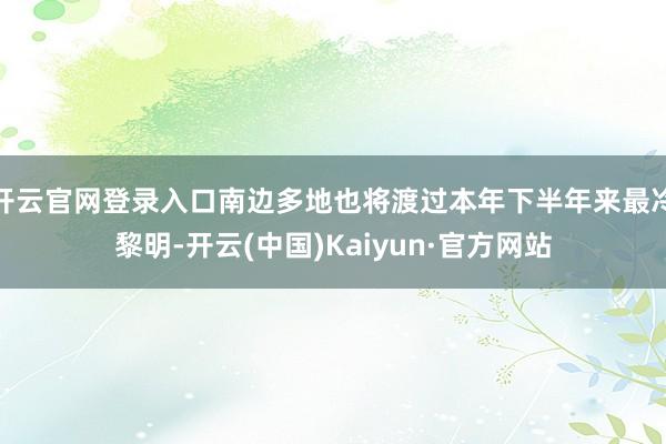开云官网登录入口南边多地也将渡过本年下半年来最冷黎明-开云(中国)Kaiyun·官方网站