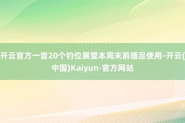 开云官方一皆20个钓位展望本周末前插足使用-开云(中国)Kaiyun·官方网站