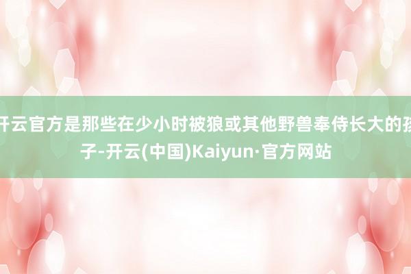 开云官方是那些在少小时被狼或其他野兽奉侍长大的孩子-开云(中国)Kaiyun·官方网站