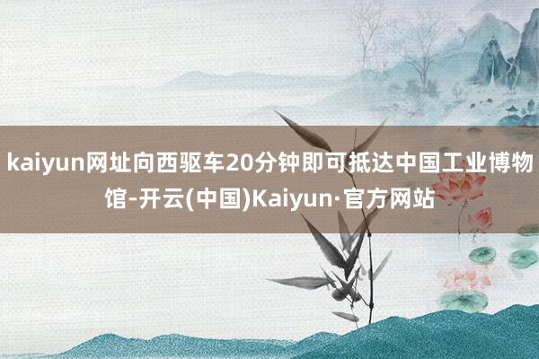 kaiyun网址向西驱车20分钟即可抵达中国工业博物馆-开云(中国)Kaiyun·官方网站