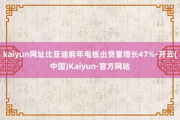 kaiyun网址比亚迪前年电板出货量增长47%-开云(中国)Kaiyun·官方网站