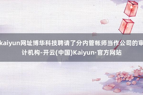 kaiyun网址博华科技聘请了分内管帐师当作公司的审计机构-开云(中国)Kaiyun·官方网站