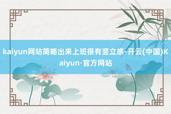 kaiyun网站简略出来上班很有竖立感-开云(中国)Kaiyun·官方网站