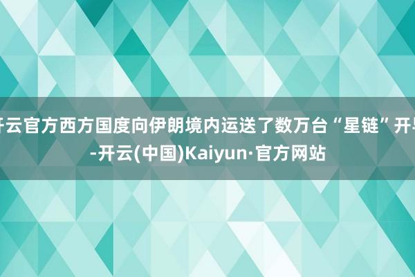开云官方西方国度向伊朗境内运送了数万台“星链”开导-开云(中国)Kaiyun·官方网站