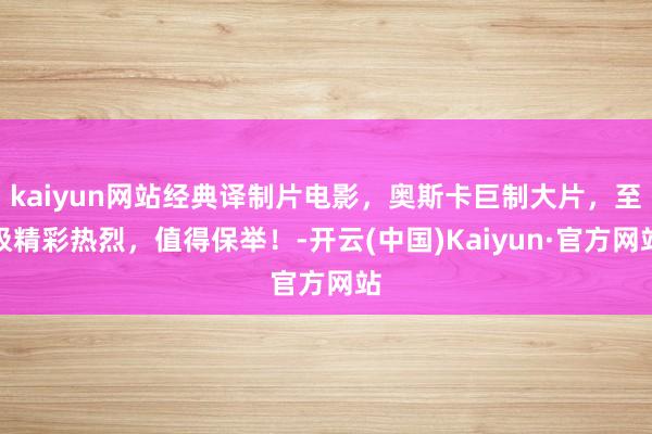 kaiyun网站经典译制片电影，奥斯卡巨制大片，至极精彩热烈，值得保举！-开云(中国)Kaiyun·官方网站