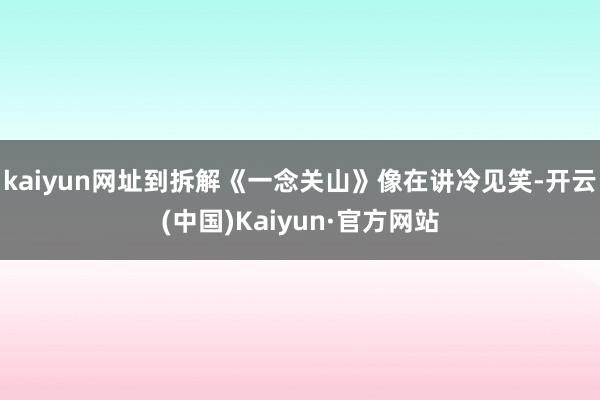 kaiyun网址到拆解《一念关山》像在讲冷见笑-开云(中国)Kaiyun·官方网站