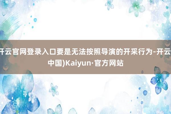 开云官网登录入口要是无法按照导演的开采行为-开云(中国)Kaiyun·官方网站