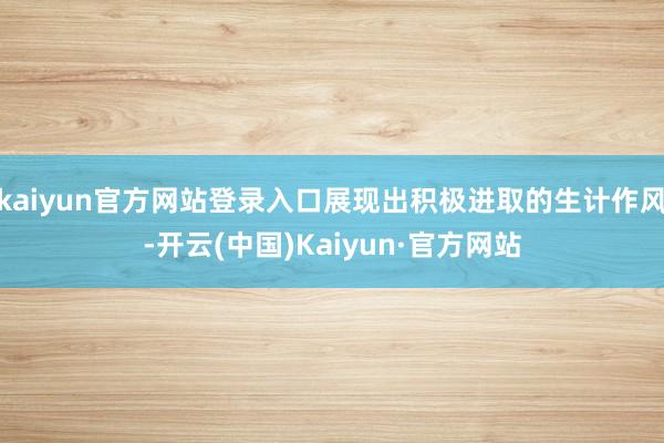 kaiyun官方网站登录入口展现出积极进取的生计作风-开云(中国)Kaiyun·官方网站
