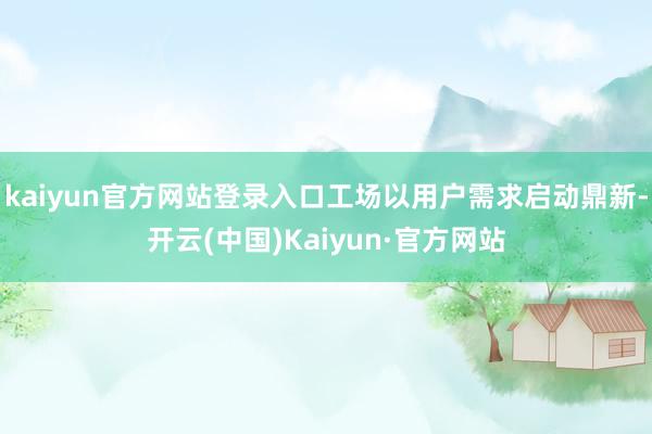 kaiyun官方网站登录入口工场以用户需求启动鼎新-开云(中国)Kaiyun·官方网站