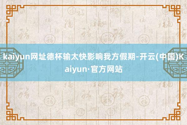 kaiyun网址德杯输太快影响我方假期-开云(中国)Kaiyun·官方网站