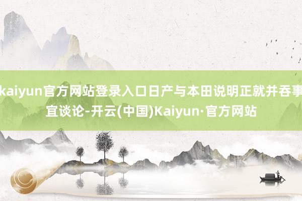 kaiyun官方网站登录入口日产与本田说明正就并吞事宜谈论-开云(中国)Kaiyun·官方网站