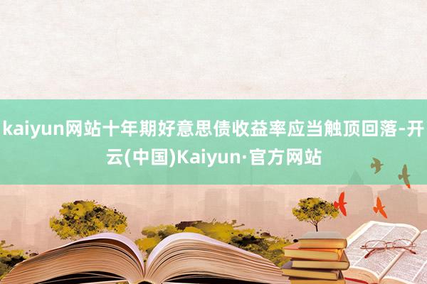 kaiyun网站十年期好意思债收益率应当触顶回落-开云(中国)Kaiyun·官方网站