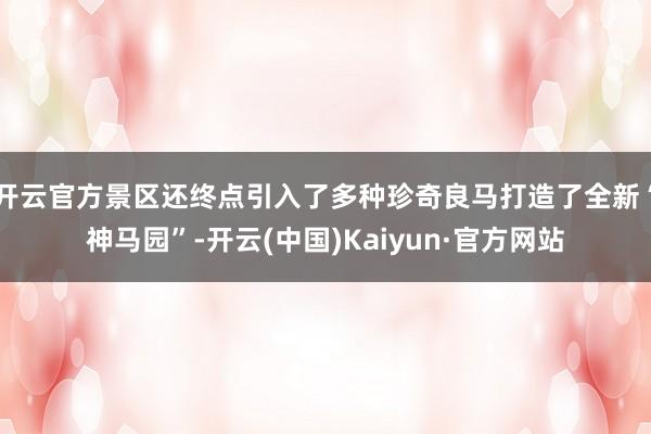 开云官方景区还终点引入了多种珍奇良马打造了全新“神马园”-开云(中国)Kaiyun·官方网站