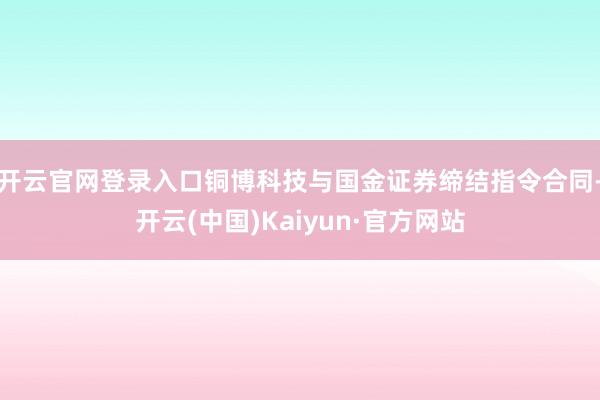 开云官网登录入口铜博科技与国金证券缔结指令合同-开云(中国)Kaiyun·官方网站