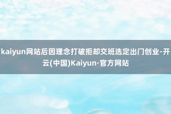 kaiyun网站后因理念打破拒却交班选定出门创业-开云(中国)Kaiyun·官方网站