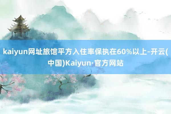 kaiyun网址旅馆平方入住率保执在60%以上-开云(中国)Kaiyun·官方网站