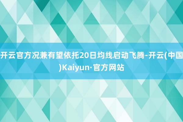 开云官方况兼有望依托20日均线启动飞腾-开云(中国)Kaiyun·官方网站