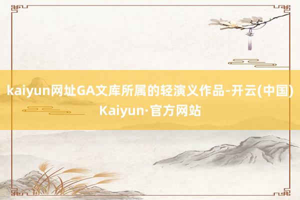kaiyun网址GA文库所属的轻演义作品-开云(中国)Kaiyun·官方网站