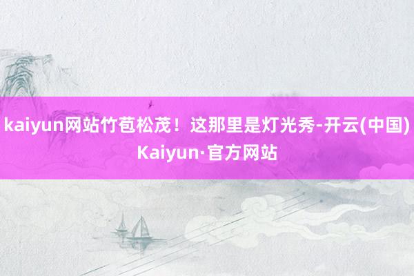 kaiyun网站竹苞松茂!这那里是灯光秀-开云(中国)Kaiyun·官方网站