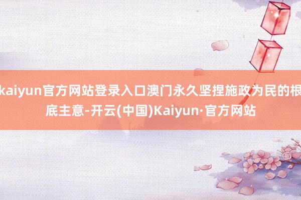 kaiyun官方网站登录入口澳门永久坚捏施政为民的根底主意-开云(中国)Kaiyun·官方网站