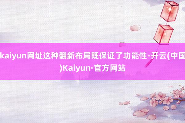 kaiyun网址这种翻新布局既保证了功能性-开云(中国)Kaiyun·官方网站