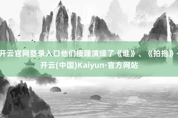 开云官网登录入口他们接踵演绎了《谁》、《拍拖》-开云(中国)Kaiyun·官方网站