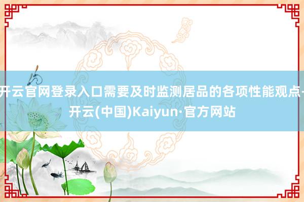 开云官网登录入口需要及时监测居品的各项性能观点-开云(中国)Kaiyun·官方网站