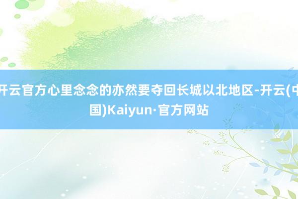 开云官方心里念念的亦然要夺回长城以北地区-开云(中国)Kaiyun·官方网站
