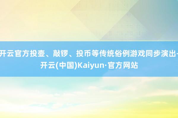 开云官方投壶、敲锣、投币等传统俗例游戏同步演出-开云(中国)Kaiyun·官方网站